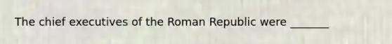 The chief executives of the Roman Republic were _______