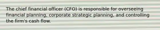 The chief financial officer (CFO) is responsible for overseeing financial planning, corporate strategic planning, and controlling the firm's cash flow.