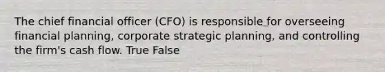 The chief financial officer​ (CFO) is responsible for overseeing financial​ planning, corporate strategic​ planning, and controlling the​ firm's cash flow. True False