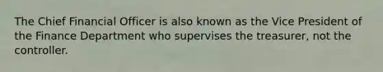 The Chief Financial Officer is also known as the Vice President of the Finance Department who supervises the treasurer, not the controller.