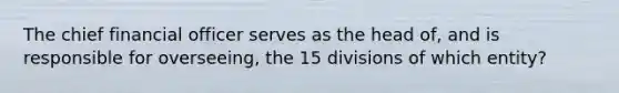 The chief financial officer serves as the head of, and is responsible for overseeing, the 15 divisions of which entity?