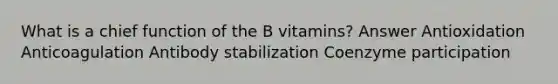 What is a chief function of the B vitamins? Answer Antioxidation Anticoagulation Antibody stabilization Coenzyme participation