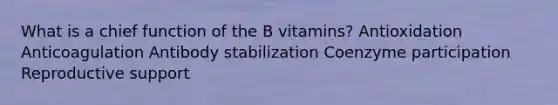 What is a chief function of the B vitamins?​ ​Antioxidation ​Anticoagulation ​Antibody stabilization Coenzyme participation Reproductive support​