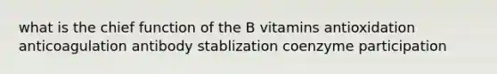 what is the chief function of the B vitamins antioxidation anticoagulation antibody stablization coenzyme participation