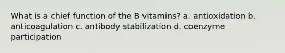 What is a chief function of the B vitamins? a. antioxidation b. anticoagulation c. antibody stabilization d. coenzyme participation