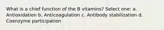 What is a chief function of the B vitamins? Select one: a. Antioxidation b. Anticoagulation c. Antibody stabilization d. Coenzyme participation