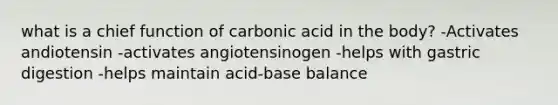 what is a chief function of carbonic acid in the body? -Activates andiotensin -activates angiotensinogen -helps with gastric digestion -helps maintain acid-base balance