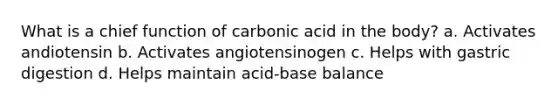 What is a chief function of carbonic acid in the body? a. Activates andiotensin b. Activates angiotensinogen c. Helps with gastric digestion d. Helps maintain acid-base balance