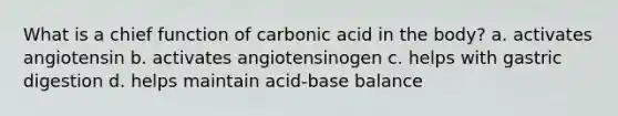 What is a chief function of carbonic acid in the body? a. activates angiotensin b. activates angiotensinogen c. helps with gastric digestion d. helps maintain acid-base balance