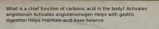 What is a chief function of carbonic acid in the body? Activates angiotensin Activates angiotensinogen Helps with gastric digestion Helps maintain acid-base balance