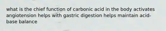 what is the chief function of carbonic acid in the body activates angiotension helps with gastric digestion helps maintain acid-base balance