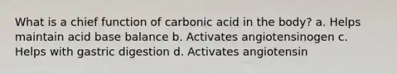 What is a chief function of carbonic acid in the body? a. Helps maintain acid base balance b. Activates angiotensinogen c. Helps with gastric digestion d. Activates angiotensin