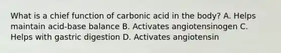 What is a chief function of carbonic acid in the body?​ A. ​Helps maintain acid-base balance B. Activates angiotensinogen C. Helps with gastric digestion D. Activates angiotensin