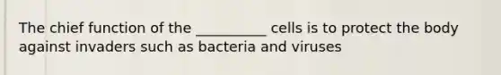 The chief function of the __________ cells is to protect the body against invaders such as bacteria and viruses