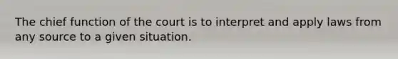 The chief function of the court is to interpret and apply laws from any source to a given situation.