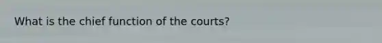 What is the chief function of the courts?