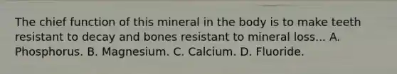 The chief function of this mineral in the body is to make teeth resistant to decay and bones resistant to mineral loss... A. Phosphorus. B. Magnesium. C. Calcium. D. Fluoride.