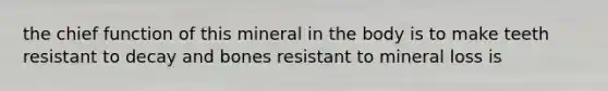 the chief function of this mineral in the body is to make teeth resistant to decay and bones resistant to mineral loss is