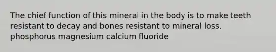 The chief function of this mineral in the body is to make teeth resistant to decay and bones resistant to mineral loss. phosphorus magnesium calcium fluoride