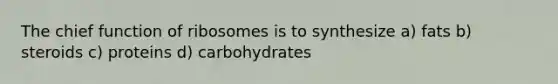 The chief function of ribosomes is to synthesize a) fats b) steroids c) proteins d) carbohydrates