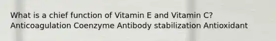 What is a chief function of Vitamin E and Vitamin C? Anticoagulation Coenzyme Antibody stabilization Antioxidant