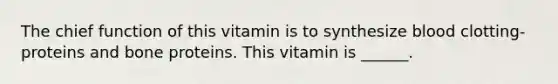 The chief function of this vitamin is to synthesize blood clotting-proteins and bone proteins. This vitamin is ______.