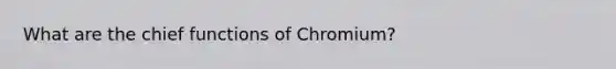 What are the chief functions of Chromium?