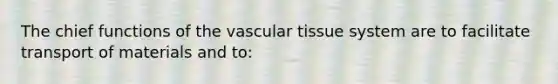 The chief functions of the <a href='https://www.questionai.com/knowledge/k1HVFq17mo-vascular-tissue' class='anchor-knowledge'>vascular tissue</a> system are to facilitate transport of materials and to: