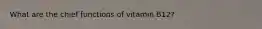 What are the chief functions of vitamin B12?