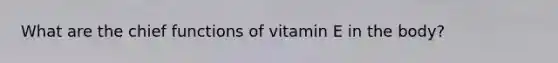 What are the chief functions of vitamin E in the body?