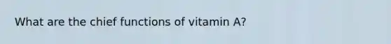 What are the chief functions of vitamin A?