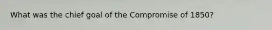 What was the chief goal of the Compromise of 1850?