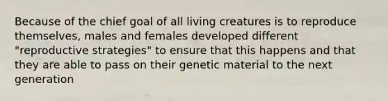 Because of the chief goal of all living creatures is to reproduce themselves, males and females developed different "reproductive strategies" to ensure that this happens and that they are able to pass on their genetic material to the next generation