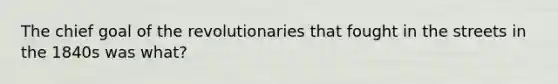 The chief goal of the revolutionaries that fought in the streets in the 1840s was what?