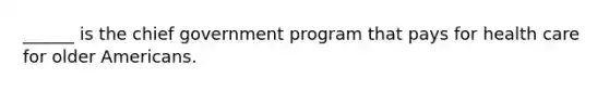 ______ is the chief government program that pays for health care for older Americans.