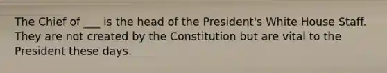 The Chief of ___ is the head of the President's White House Staff. They are not created by the Constitution but are vital to the President these days.