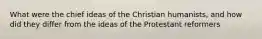 What were the chief ideas of the Christian humanists, and how did they differ from the ideas of the Protestant reformers