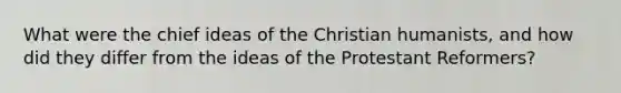 What were the chief ideas of the Christian humanists, and how did they differ from the ideas of the Protestant Reformers?