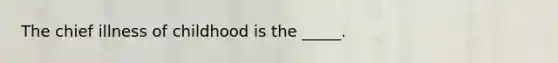 The chief illness of childhood is the _____.