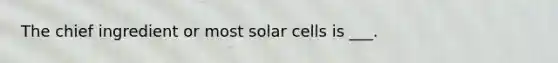 The chief ingredient or most solar cells is ___.