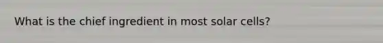 What is the chief ingredient in most solar cells?