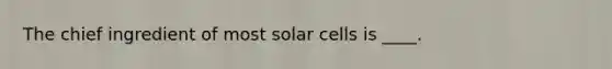 The chief ingredient of most solar cells is ____.