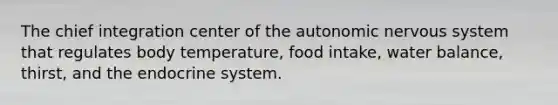 The chief integration center of the autonomic nervous system that regulates body temperature, food intake, water balance, thirst, and the endocrine system.