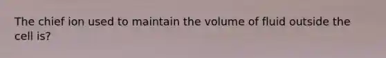 The chief ion used to maintain the volume of fluid outside the cell is?