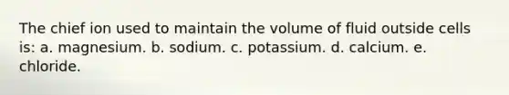 The chief ion used to maintain the volume of fluid outside cells is: a. magnesium. b. sodium. c. potassium. d. calcium. e. chloride.