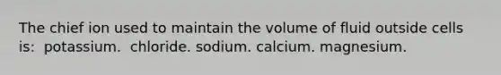 The chief ion used to maintain the volume of fluid outside cells is:​ ​ potassium. ​ chloride. ​sodium. ​calcium. ​magnesium.