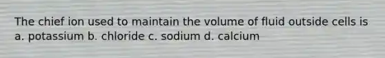 The chief ion used to maintain the volume of fluid outside cells is a. potassium b. chloride c. sodium d. calcium