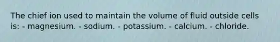 The chief ion used to maintain the volume of fluid outside cells is:​ - magnesium. - sodium. ​- potassium. ​- calcium. ​- chloride.