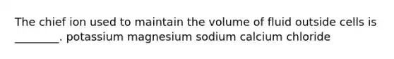 The chief ion used to maintain the volume of fluid outside cells is ________. potassium magnesium sodium calcium chloride