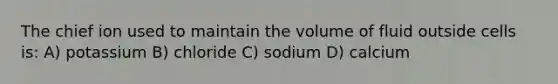 The chief ion used to maintain the volume of fluid outside cells is: A) potassium B) chloride C) sodium D) calcium